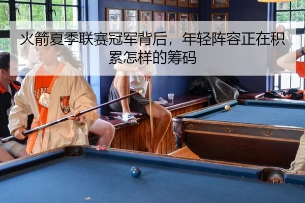火箭夏季联赛冠军背后，年轻阵容正在积累怎样的筹码